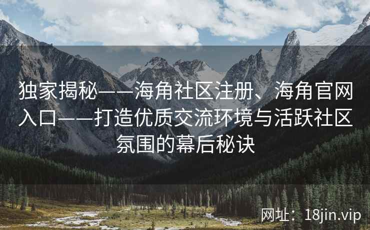 独家揭秘——海角社区注册、海角官网入口——打造优质交流环境与活跃社区氛围的幕后秘诀