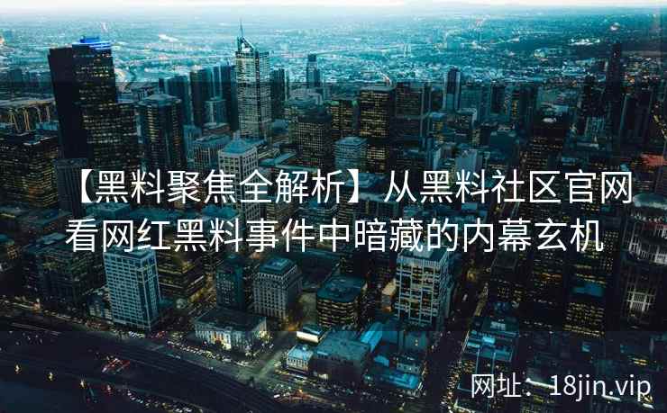 【黑料聚焦全解析】从黑料社区官网看网红黑料事件中暗藏的内幕玄机