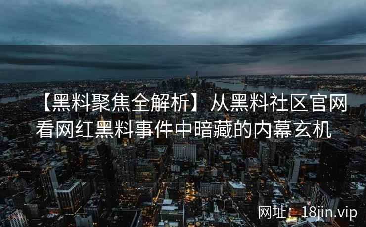 【黑料聚焦全解析】从黑料社区官网看网红黑料事件中暗藏的内幕玄机