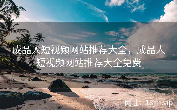 成品人短视频网站推荐大全，成品人短视频网站推荐大全免费