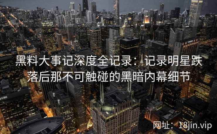黑料大事记深度全记录：记录明星跌落后那不可触碰的黑暗内幕细节
