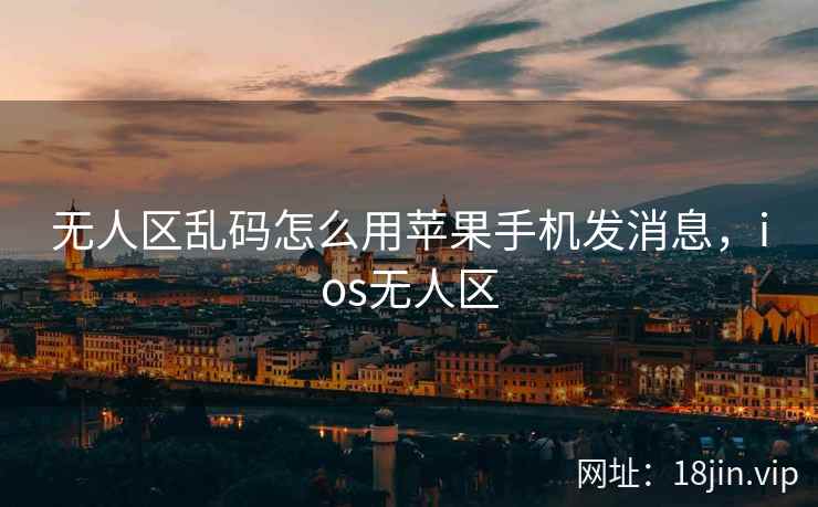 无人区乱码怎么用苹果手机发消息，ios无人区