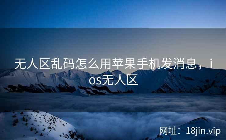 无人区乱码怎么用苹果手机发消息，ios无人区