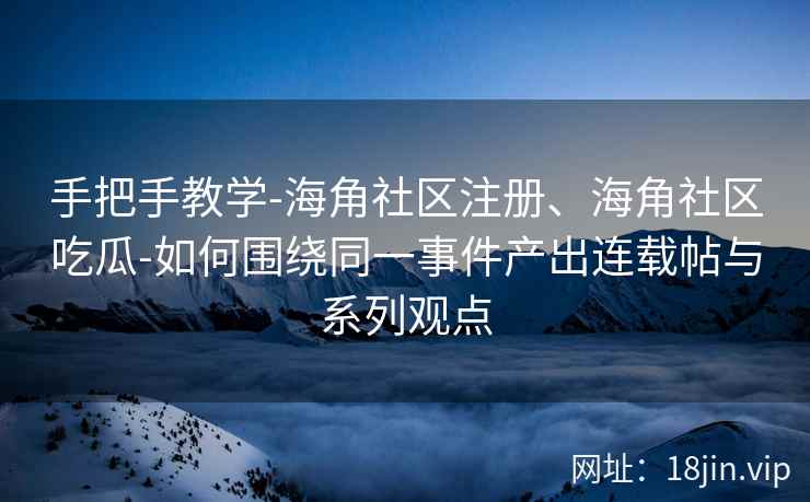 手把手教学-海角社区注册、海角社区吃瓜-如何围绕同一事件产出连载帖与系列观点