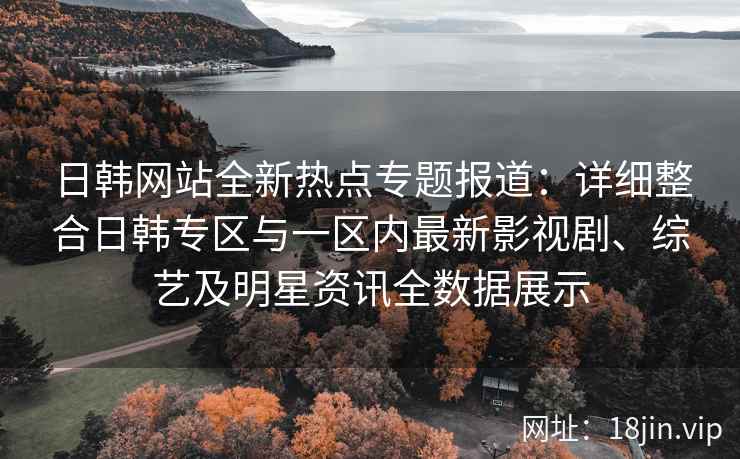 日韩网站全新热点专题报道：详细整合日韩专区与一区内最新影视剧、综艺及明星资讯全数据展示