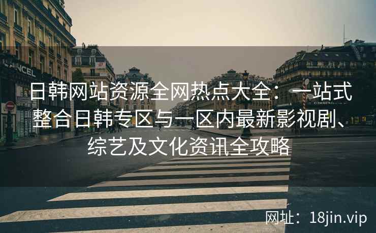 日韩网站资源全网热点大全：一站式整合日韩专区与一区内最新影视剧、综艺及文化资讯全攻略