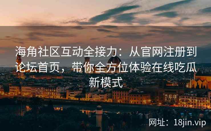 海角社区互动全接力：从官网注册到论坛首页，带你全方位体验在线吃瓜新模式