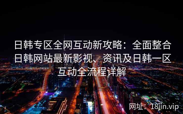 日韩专区全网互动新攻略：全面整合日韩网站最新影视、资讯及日韩一区互动全流程详解