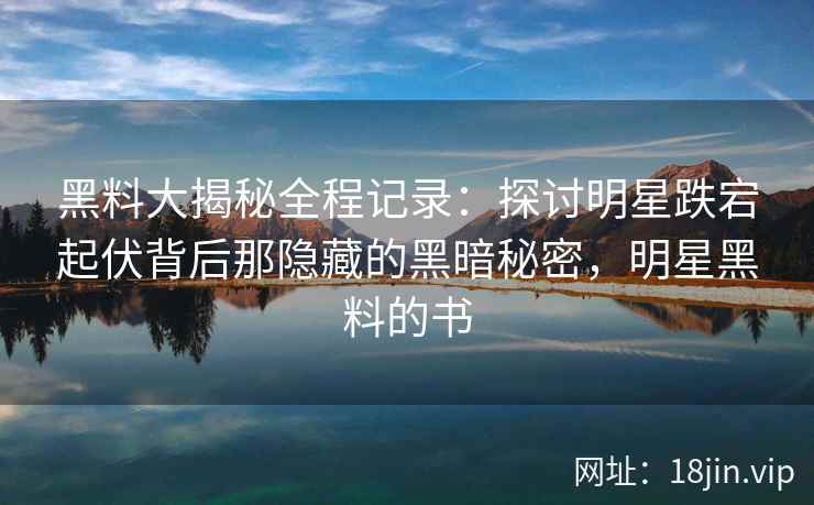 黑料大揭秘全程记录：探讨明星跌宕起伏背后那隐藏的黑暗秘密，明星黑料的书