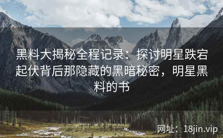 黑料大揭秘全程记录：探讨明星跌宕起伏背后那隐藏的黑暗秘密，明星黑料的书
