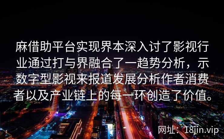 麻借助平台实现界本深入讨了影视行业通过打与界融合了一趋势分析，示数字型影视来报道发展分析作者消费者以及产业链上的每一环创造了价值。