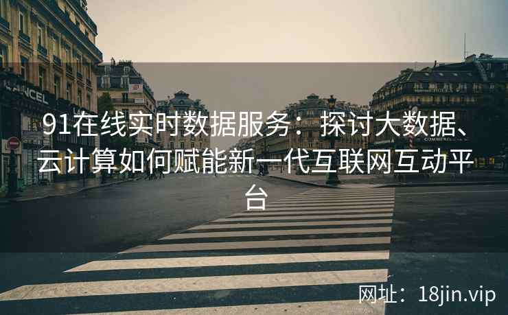 91在线实时数据服务：探讨大数据、云计算如何赋能新一代互联网互动平台
