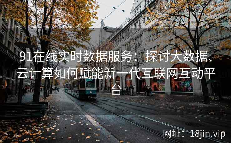 91在线实时数据服务：探讨大数据、云计算如何赋能新一代互联网互动平台