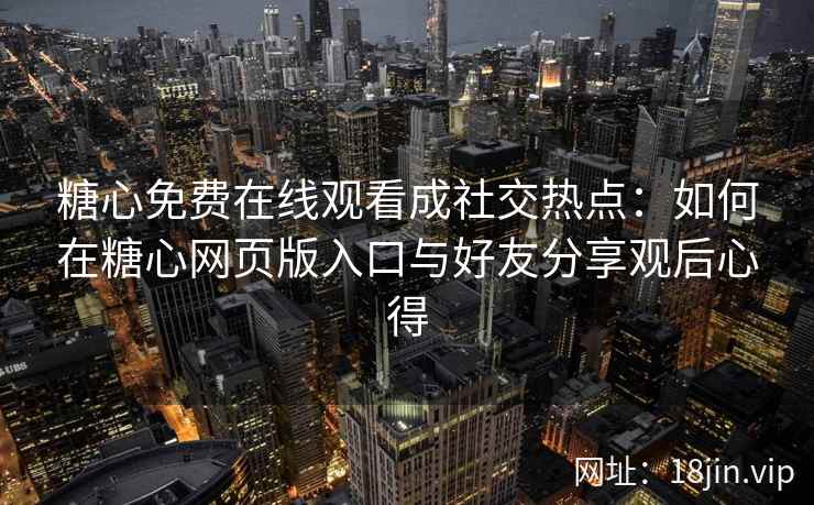 糖心免费在线观看成社交热点：如何在糖心网页版入口与好友分享观后心得