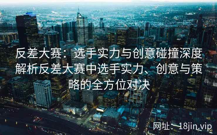 反差大赛：选手实力与创意碰撞深度解析反差大赛中选手实力、创意与策略的全方位对决