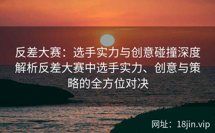 反差大赛：选手实力与创意碰撞深度解析反差大赛中选手实力、创意与策略的全方位对决