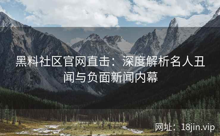 黑料社区官网直击：深度解析名人丑闻与负面新闻内幕