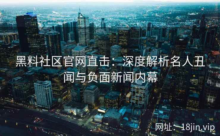 黑料社区官网直击：深度解析名人丑闻与负面新闻内幕