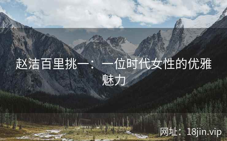 赵洁百里挑一：一位时代女性的优雅魅力
