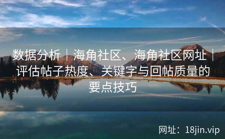 数据分析｜海角社区、海角社区网址｜评估帖子热度、关键字与回帖质量的要点技巧
