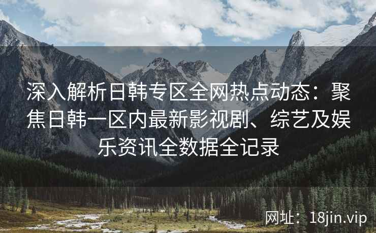 深入解析日韩专区全网热点动态：聚焦日韩一区内最新影视剧、综艺及娱乐资讯全数据全记录