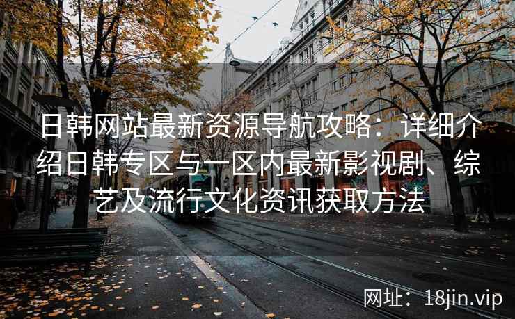日韩网站最新资源导航攻略：详细介绍日韩专区与一区内最新影视剧、综艺及流行文化资讯获取方法