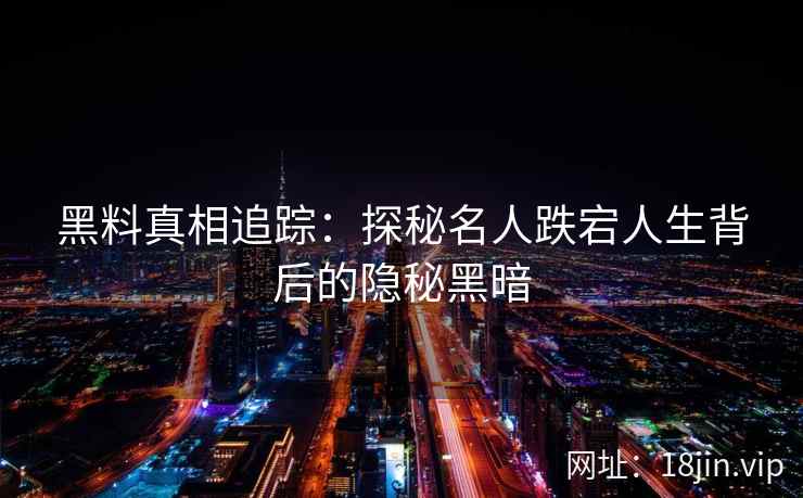 黑料真相追踪：探秘名人跌宕人生背后的隐秘黑暗