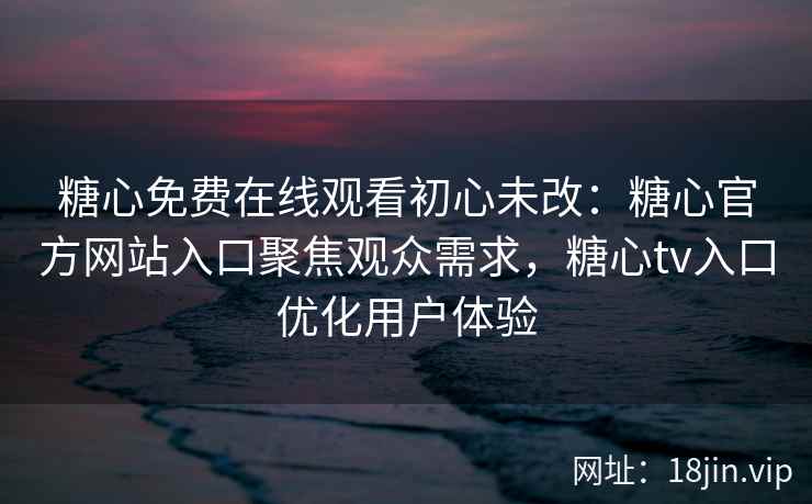糖心免费在线观看初心未改：糖心官方网站入口聚焦观众需求，糖心tv入口优化用户体验