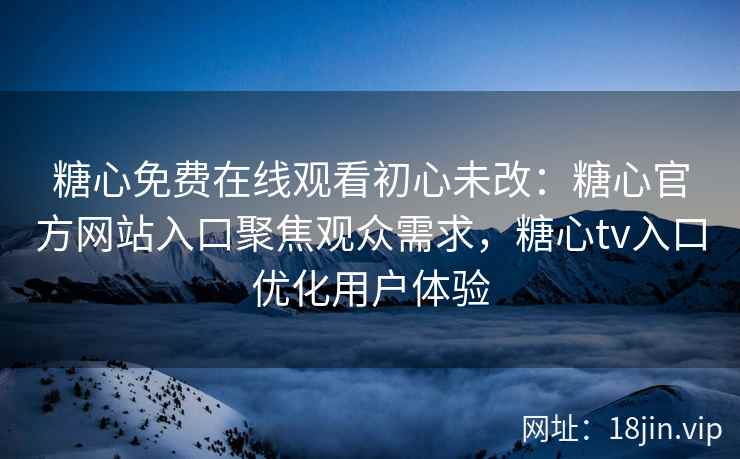 糖心免费在线观看初心未改：糖心官方网站入口聚焦观众需求，糖心tv入口优化用户体验