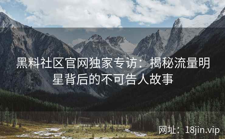 黑料社区官网独家专访：揭秘流量明星背后的不可告人故事