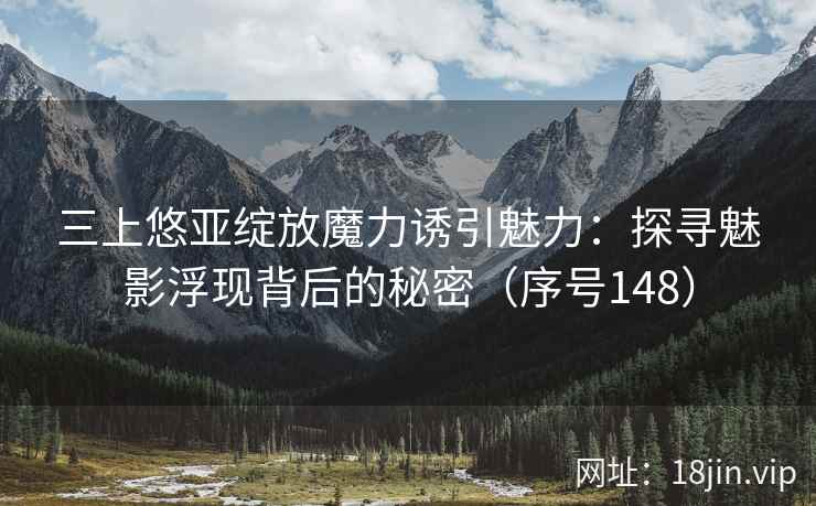 三上悠亚绽放魔力诱引魅力：探寻魅影浮现背后的秘密（序号148）