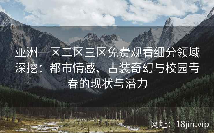 亚洲一区二区三区免费观看细分领域深挖：都市情感、古装奇幻与校园青春的现状与潜力