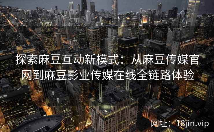 探索麻豆互动新模式：从麻豆传媒官网到麻豆影业传媒在线全链路体验