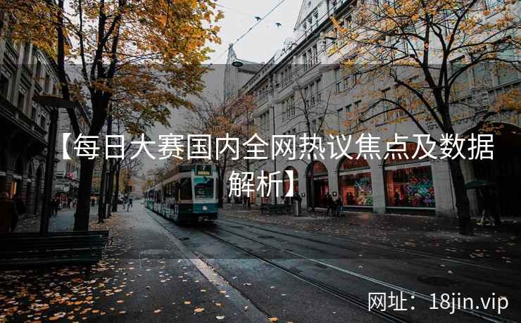 【每日大赛国内全网热议焦点及数据解析】