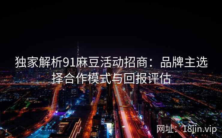 独家解析91麻豆活动招商：品牌主选择合作模式与回报评估