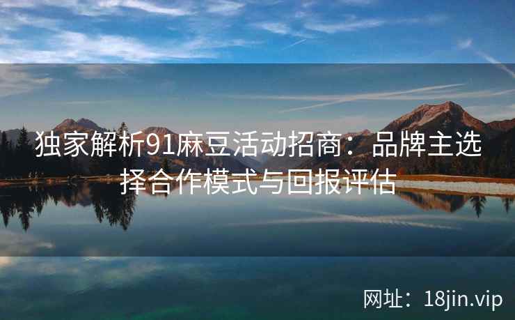 独家解析91麻豆活动招商：品牌主选择合作模式与回报评估