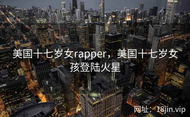 美国十七岁女rapper，美国十七岁女孩登陆火星
