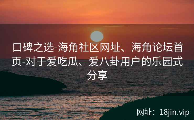 口碑之选-海角社区网址、海角论坛首页-对于爱吃瓜、爱八卦用户的乐园式分享