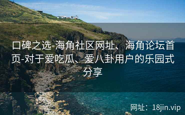 口碑之选-海角社区网址、海角论坛首页-对于爱吃瓜、爱八卦用户的乐园式分享
