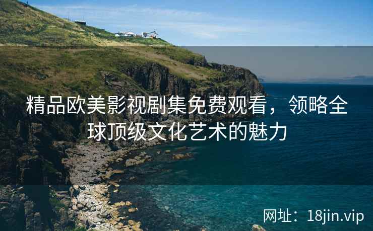 精品欧美影视剧集免费观看，领略全球顶级文化艺术的魅力