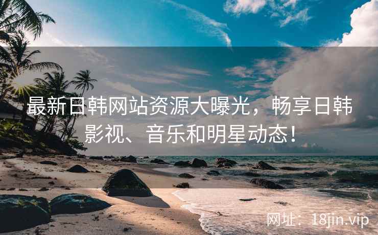 最新日韩网站资源大曝光，畅享日韩影视、音乐和明星动态！