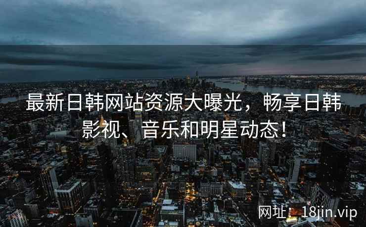 最新日韩网站资源大曝光，畅享日韩影视、音乐和明星动态！