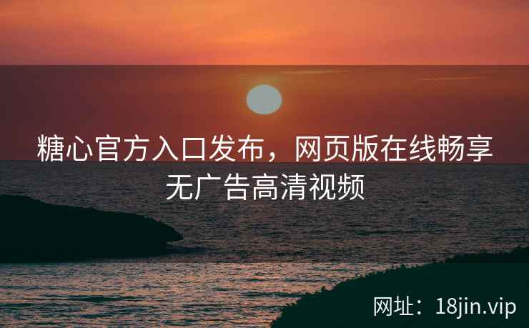 糖心官方入口发布，网页版在线畅享无广告高清视频