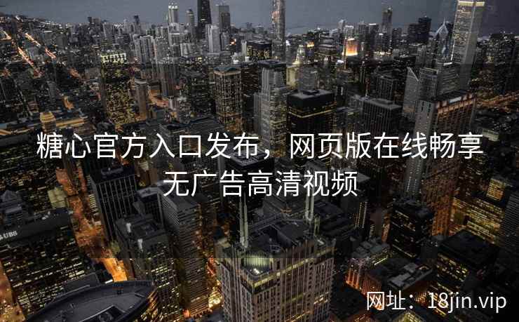 糖心官方入口发布，网页版在线畅享无广告高清视频