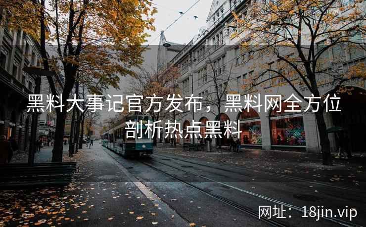 黑料大事记官方发布，黑料网全方位剖析热点黑料