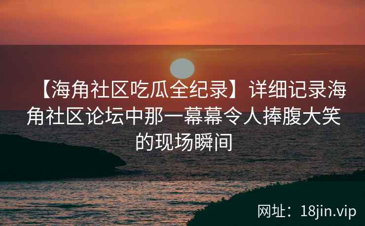 【海角社区吃瓜全纪录】详细记录海角社区论坛中那一幕幕令人捧腹大笑的现场瞬间