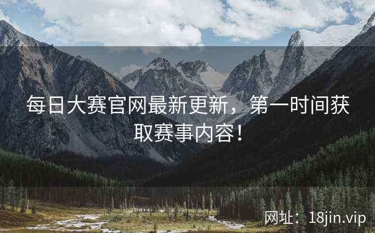 每日大赛官网最新更新，第一时间获取赛事内容！