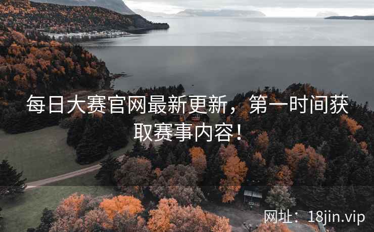 每日大赛官网最新更新，第一时间获取赛事内容！