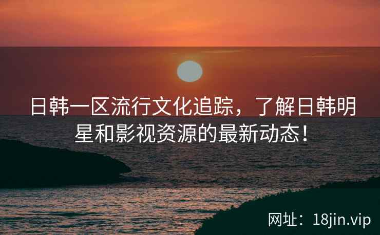 日韩一区流行文化追踪，了解日韩明星和影视资源的最新动态！
