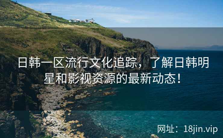 日韩一区流行文化追踪，了解日韩明星和影视资源的最新动态！